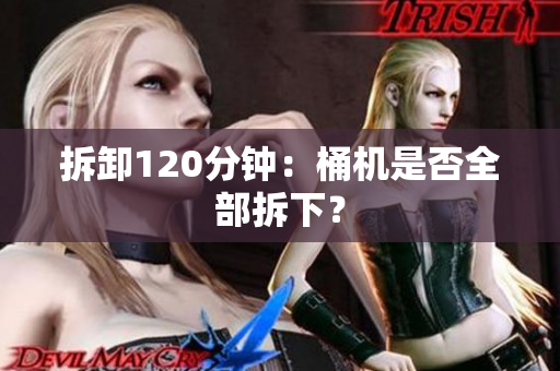 拆卸120分钟：桶机是否全部拆下？