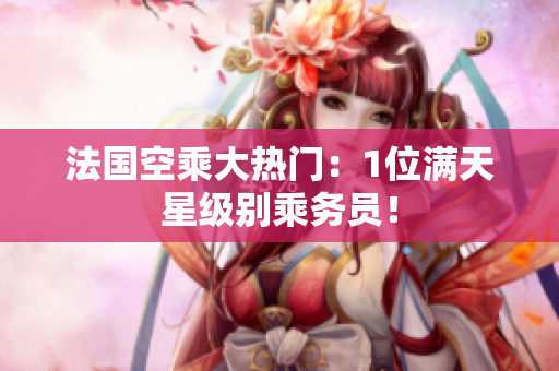 法国空乘大热门：1位满天星级别乘务员！