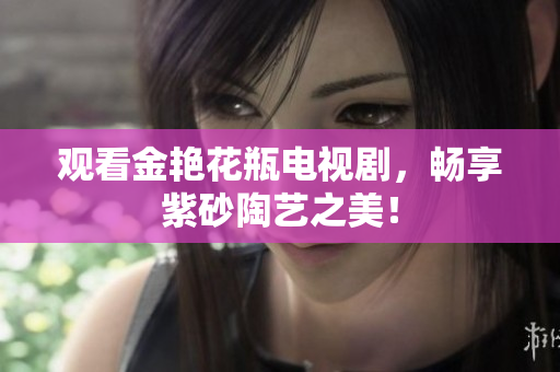 观看金艳花瓶电视剧，畅享紫砂陶艺之美！