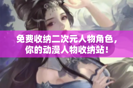 免费收纳二次元人物角色，你的动漫人物收纳站！
