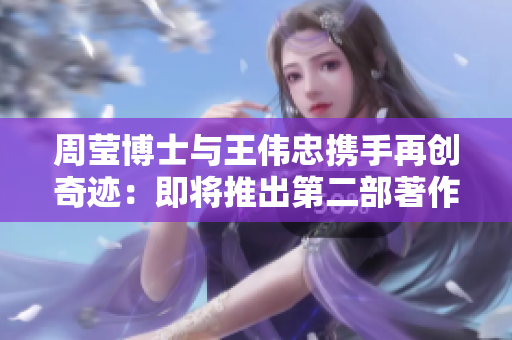 周莹博士与王伟忠携手再创奇迹：即将推出第二部著作