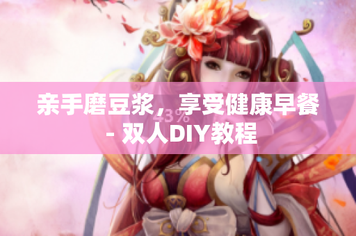 亲手磨豆浆，享受健康早餐 - 双人DIY教程