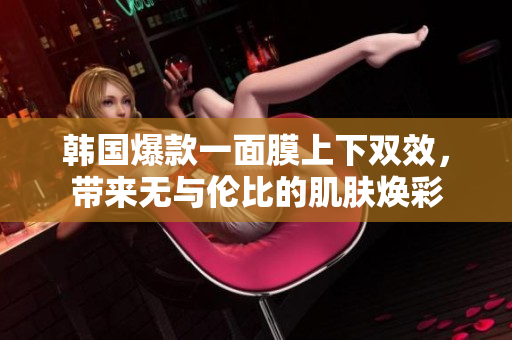 韩国爆款一面膜上下双效，带来无与伦比的肌肤焕彩
