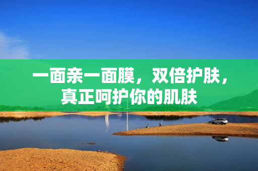 一面亲一面膜，双倍护肤，真正呵护你的肌肤