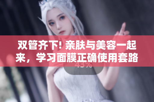 双管齐下! 亲肤与美容一起来，学习面膜正确使用套路