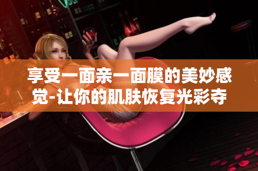 享受一面亲一面膜的美妙感觉-让你的肌肤恢复光彩夺目