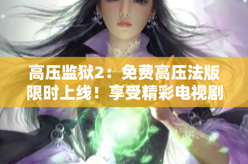 高压监狱2：免费高压法版限时上线！享受精彩电视剧！