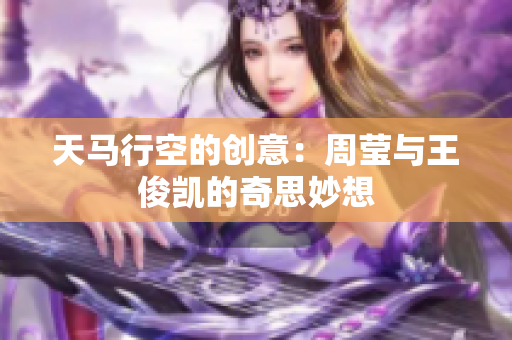 天马行空的创意：周莹与王俊凯的奇思妙想