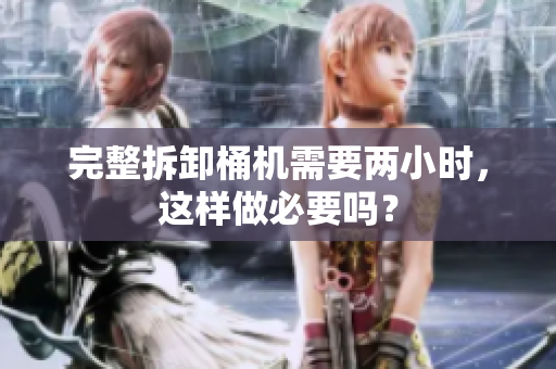 完整拆卸桶机需要两小时，这样做必要吗？
