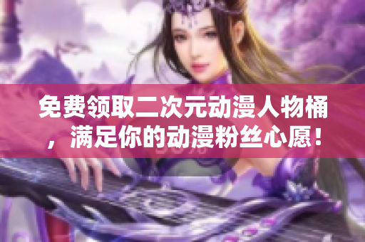 免费领取二次元动漫人物桶，满足你的动漫粉丝心愿！