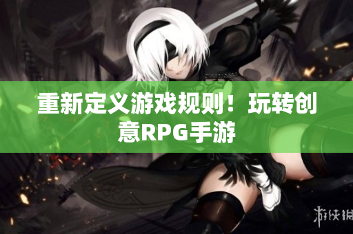 重新定义游戏规则！玩转创意RPG手游