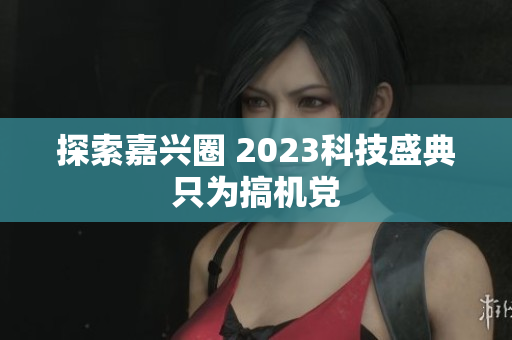 探索嘉兴圈 2023科技盛典只为搞机党