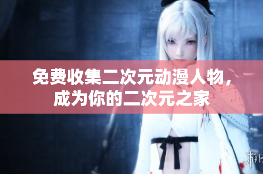 免费收集二次元动漫人物，成为你的二次元之家