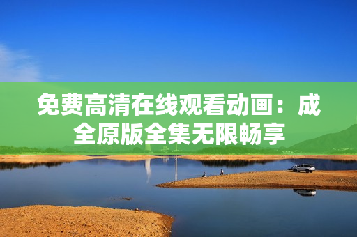 免费高清在线观看动画：成全原版全集无限畅享