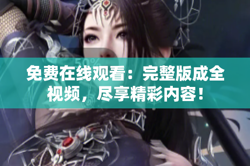免费在线观看：完整版成全视频，尽享精彩内容！