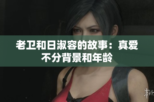 老卫和日淑容的故事：真爱不分背景和年龄