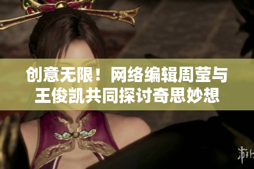 创意无限！网络编辑周莹与王俊凯共同探讨奇思妙想