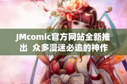 JMcomic官方网站全新推出  众多漫迷必追的神作