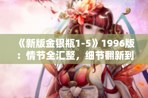 《新版金银瓶1-5》1996版：情节全汇整，细节翻新到位！
