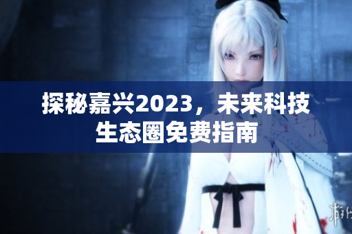 探秘嘉兴2023，未来科技生态圈免费指南