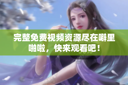 完整免费视频资源尽在噼里啪啦，快来观看吧！
