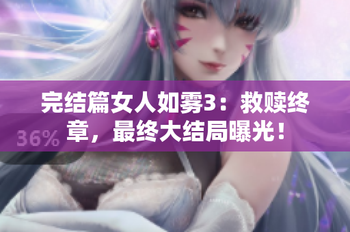 完结篇女人如雾3：救赎终章，最终大结局曝光！