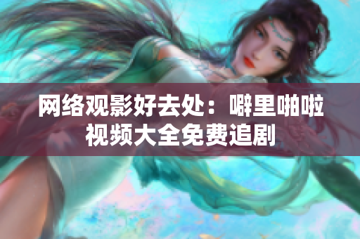 网络观影好去处：噼里啪啦视频大全免费追剧