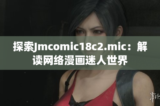 探索Jmcomic18c2.mic：解读网络漫画迷人世界