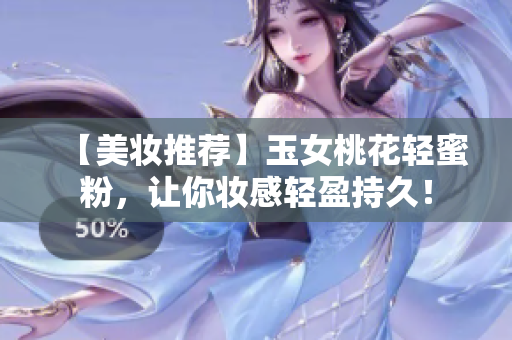 【美妆推荐】玉女桃花轻蜜粉，让你妆感轻盈持久！