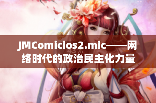 JMComicios2.mic——网络时代的政治民主化力量