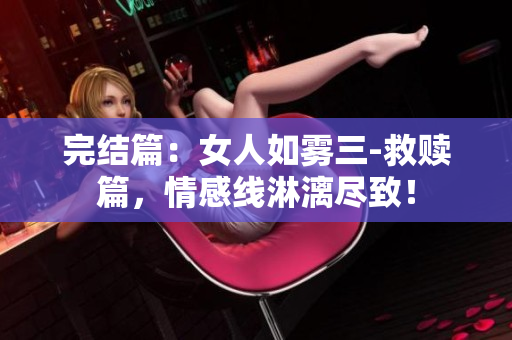 完结篇：女人如雾三-救赎篇，情感线淋漓尽致！