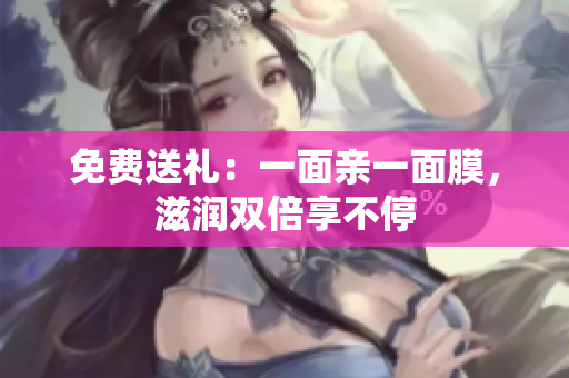 免费送礼：一面亲一面膜，滋润双倍享不停