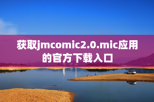 获取jmcomic2.0.mic应用的官方下载入口