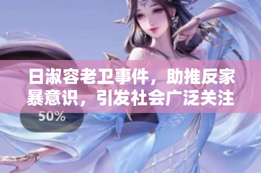 日淑容老卫事件，助推反家暴意识，引发社会广泛关注