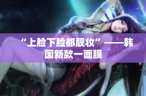 “上脸下脸都靓妆”——韩国新款一面膜