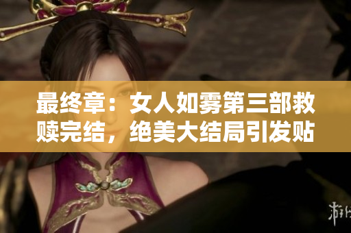 最终章：女人如雾第三部救赎完结，绝美大结局引发贴吧热议