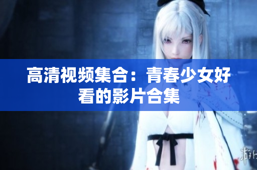 高清视频集合：青春少女好看的影片合集