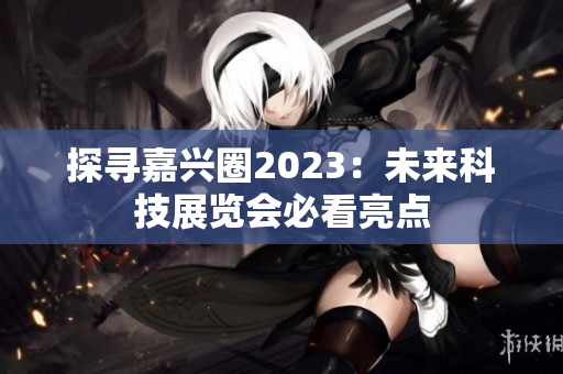 探寻嘉兴圈2023：未来科技展览会必看亮点