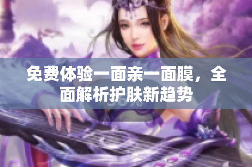 免费体验一面亲一面膜，全面解析护肤新趋势