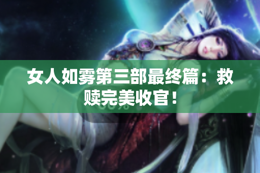 女人如雾第三部最终篇：救赎完美收官！