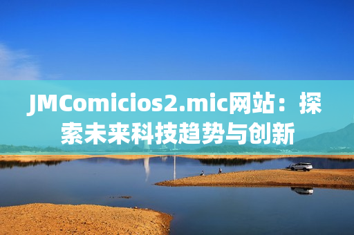 JMComicios2.mic网站：探索未来科技趋势与创新