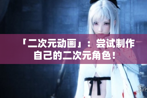 「二次元动画」：尝试制作自己的二次元角色！