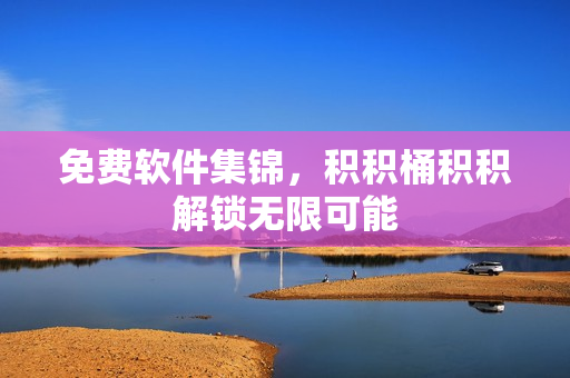 免费软件集锦，积积桶积积解锁无限可能
