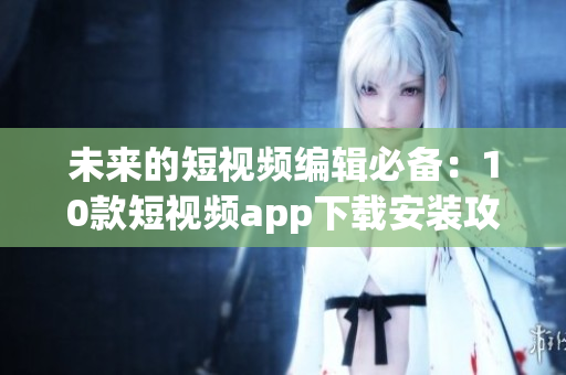 未来的短视频编辑必备：10款短视频app下载安装攻略