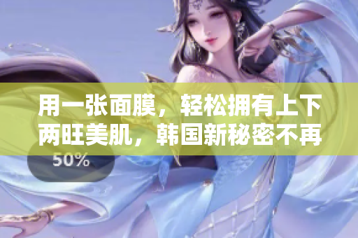 用一张面膜，轻松拥有上下两旺美肌，韩国新秘密不再保密！