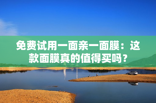 免费试用一面亲一面膜：这款面膜真的值得买吗？