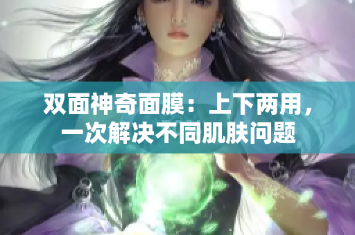 双面神奇面膜：上下两用，一次解决不同肌肤问题
