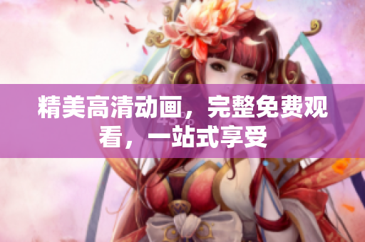 精美高清动画，完整免费观看，一站式享受