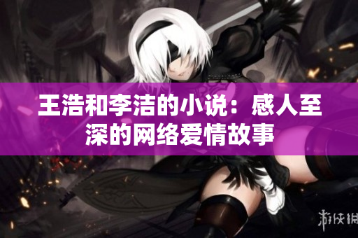 王浩和李洁的小说：感人至深的网络爱情故事