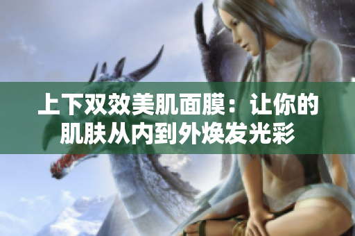 上下双效美肌面膜：让你的肌肤从内到外焕发光彩